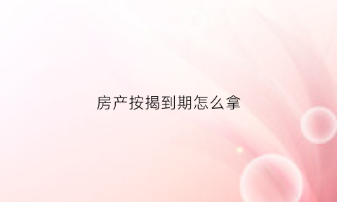 房产按揭到期怎么拿(房产按揭到期怎么拿房产证)
