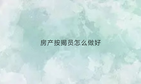 房产按揭员怎么做好(房产按揭员怎么做好销售)