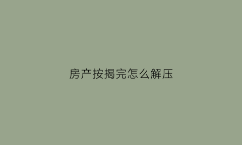 房产按揭完怎么解压(按揭完房子怎么解压)
