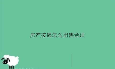 房产按揭怎么出售合适(按揭房子怎么出售需要办理哪些手续)