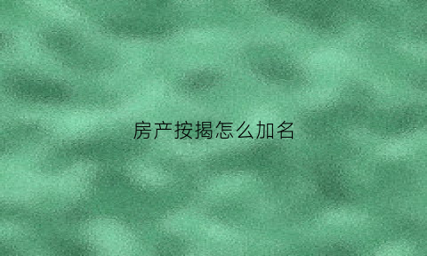 房产按揭怎么加名(房产按揭怎么加名字)
