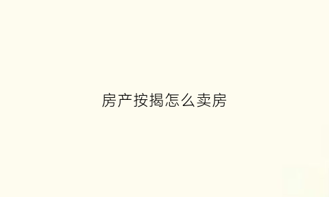 房产按揭怎么卖房(房屋按揭怎么卖房)