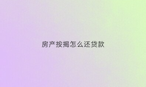 房产按揭怎么还贷款(房屋按揭还款方式)