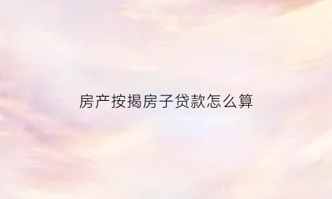 房产按揭房子贷款怎么算(房产按揭)