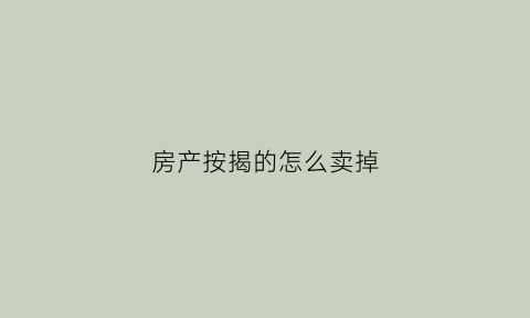 房产按揭的怎么卖掉(按揭贷款的房怎么卖)