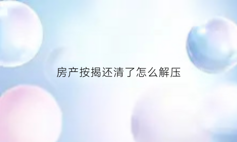 房产按揭还清了怎么解压