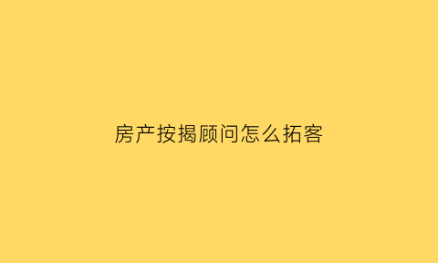 房产按揭顾问怎么拓客