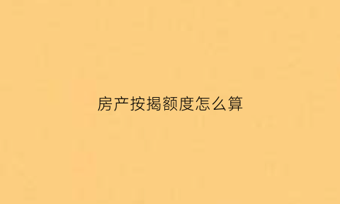 房产按揭额度怎么算(房产按揭额度怎么算利息)