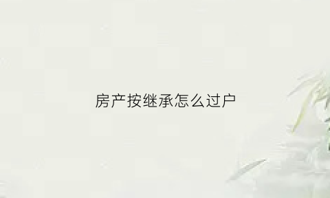 房产按继承怎么过户(房产继承怎么过户水率最低)