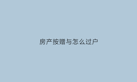 房产按赠与怎么过户(房子按赠与的方式过户需要交什么费用)
