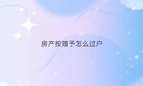 房产按赠予怎么过户(房子赠予怎么过户)