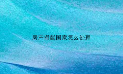 房产捐献国家怎么处理(房产捐献给国家)