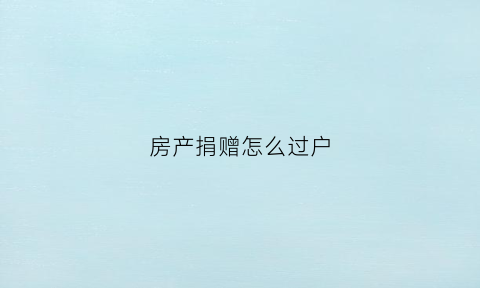 房产捐赠怎么过户(捐赠房产过户需要多少费用)