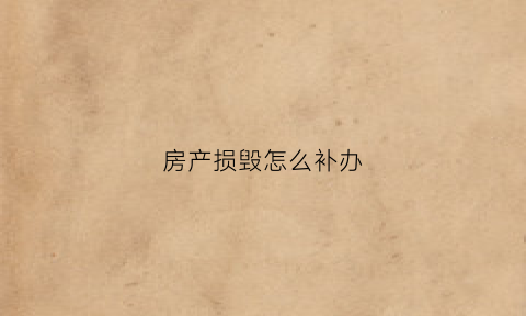 房产损毁怎么补办(房屋毁损的赔偿费用)
