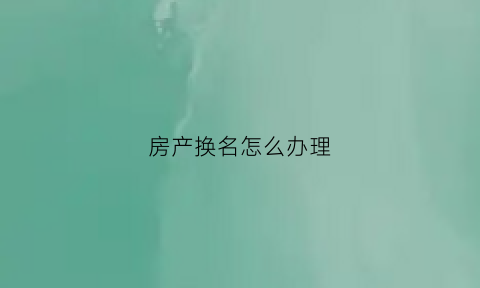 房产换名怎么办理(房产换名怎么办理手续)