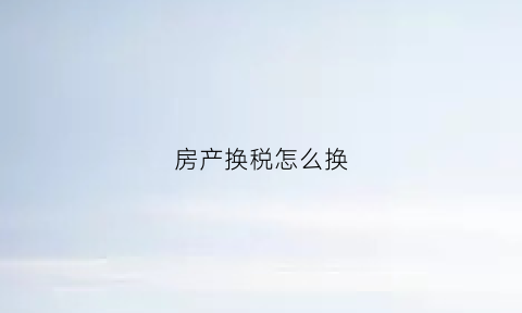 房产换税怎么换(房产税变更所需材料)