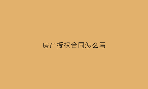 房产授权合同怎么写(房产授权合同怎么写范本)