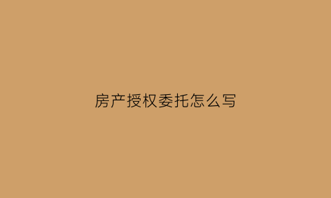 房产授权委托怎么写(房产授权委托怎么写的)