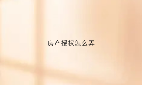 房产授权怎么弄(房产授权是什么意思)