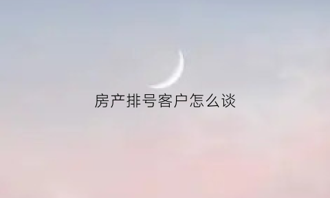 房产排号客户怎么谈(售楼处排号是什么意思)