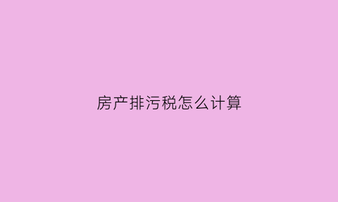 房产排污税怎么计算(房屋排污)
