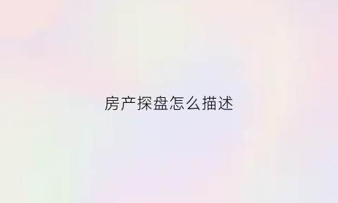房产探盘怎么描述(房地产探盘拍摄脚本)