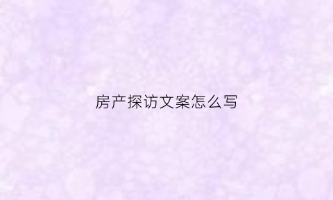 房产探访文案怎么写(房地产访谈记录)