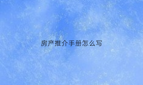 房产推介手册怎么写(房产推介词语)