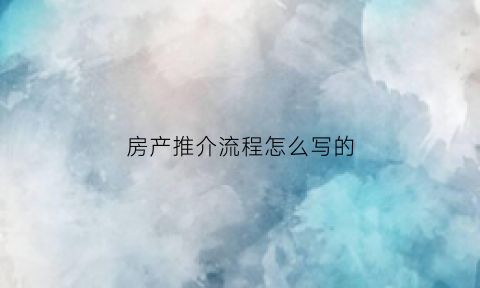 房产推介流程怎么写的(房产推介词)