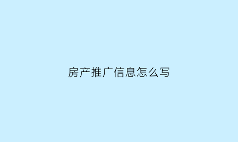 房产推广信息怎么写(房产推广信息怎么写范文)