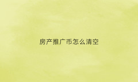 房产推广币怎么清空(推广房产项目朋友圈的软文)