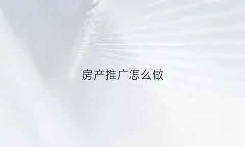 房产推广怎么做(房产推广软文)