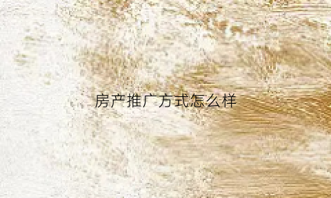 房产推广方式怎么样(房产推广平台有哪些)