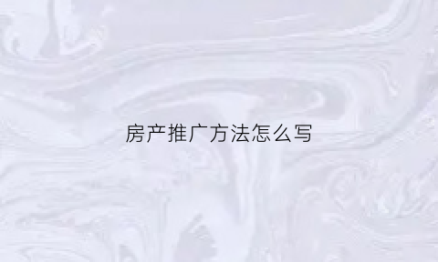 房产推广方法怎么写(房产项目推广方案怎么写)