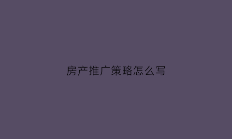 房产推广策略怎么写(房产推广方案)