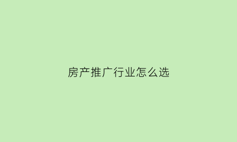 房产推广行业怎么选(房地产推广是做什么的)