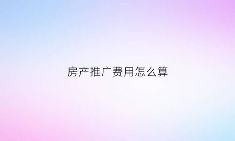 房产推广费用怎么算(房产推广币有什么用)