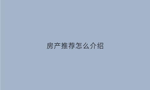 房产推荐怎么介绍(房产推荐怎么介绍产品)
