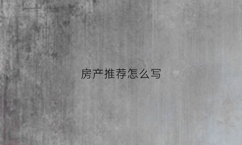 房产推荐怎么写(房产怎么写回自己的名字)