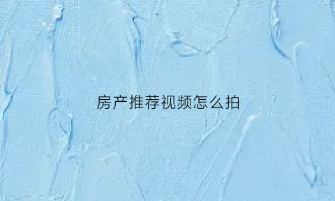 房产推荐视频怎么拍(房产类短视频怎么吸引流量)