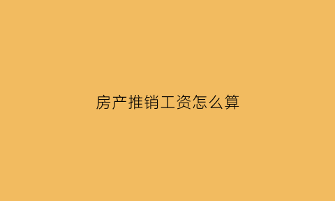 房产推销工资怎么算(房产销售工资怎么结算)