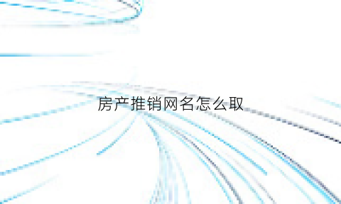 房产推销网名怎么取(最吸引人的房产销售网名)
