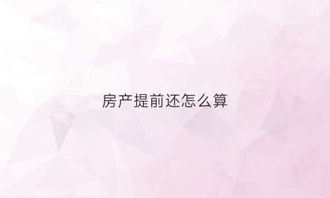 房产提前还怎么算(房产提前还贷需要什么费用)