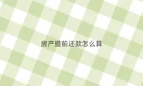 房产提前还款怎么算(房屋提前还款怎么算)