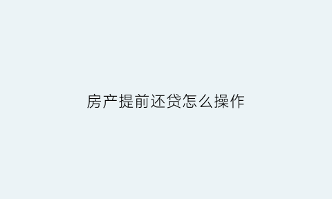 房产提前还贷怎么操作(房产提前还贷流程)