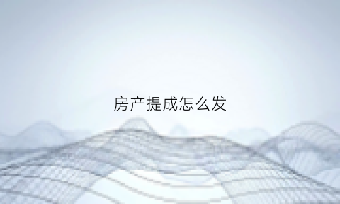 房产提成怎么发(房产提成怎么发放的)