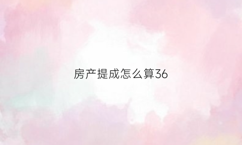 房产提成怎么算36(房产提成怎么算的)