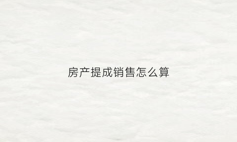 房产提成销售怎么算(房屋销售提成有法律依据吗)
