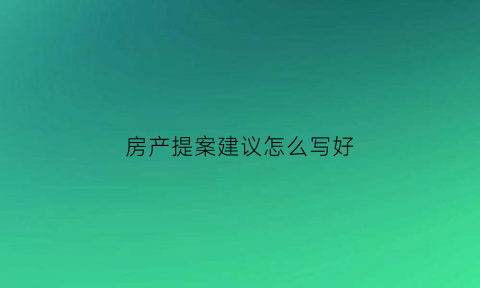 房产提案建议怎么写好(房产提案建议怎么写好看)