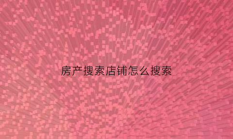 房产搜索店铺怎么搜索(房产搜索店铺怎么搜索不到)